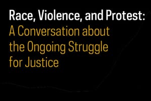 Race, Violence, and Protest: A Conversation about the Ongoing Struggle for Justice