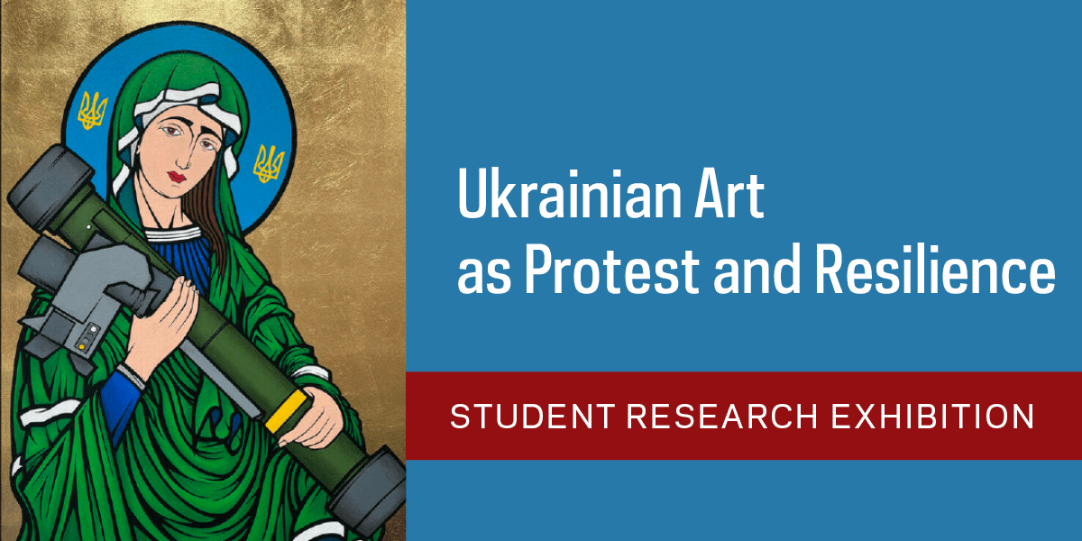 Student Research Exhibition: “Ukrainian Art as Protest and Resilience”