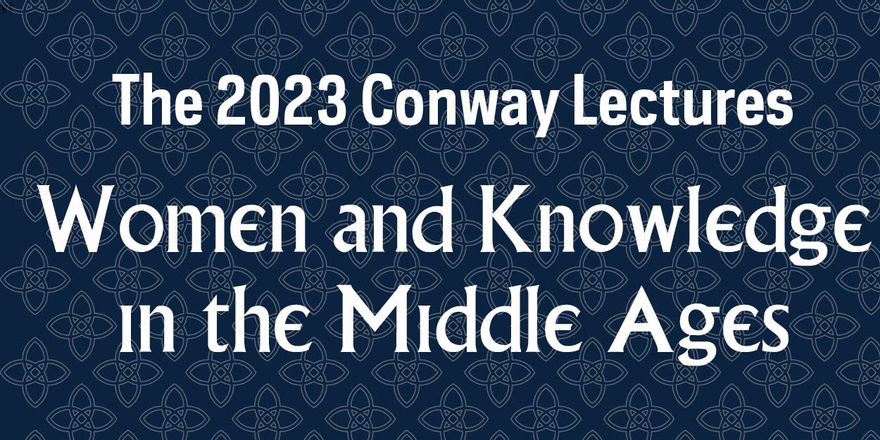 The 2023 Conway Lectures: Women and Knowledge in the Middle Ages (DAY TWO)