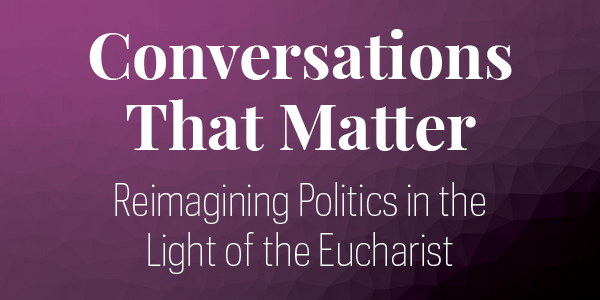 Conversations that Matter: Reimagining Politics in the Light of the Eucharist